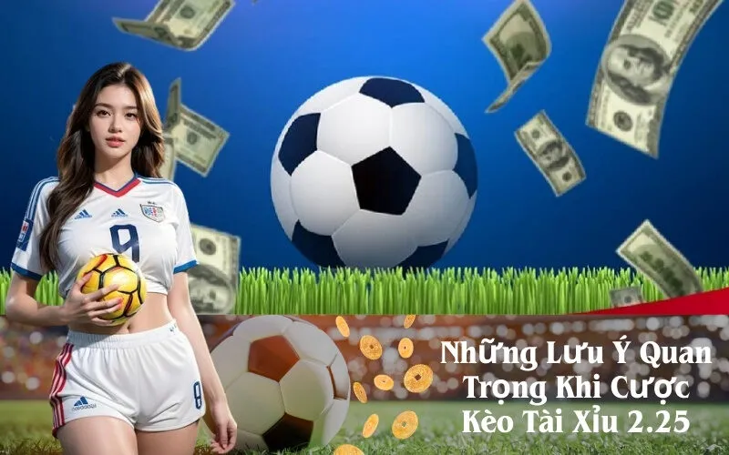 Những Lưu Ý Quan Trọng Khi Cược Kèo Tài Xỉu 2.25